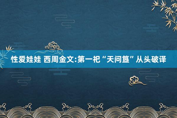 性爱娃娃 西周金文:第一祀“天问簋”从头破译