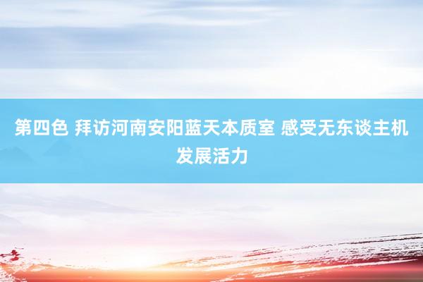 第四色 拜访河南安阳蓝天本质室 感受无东谈主机发展活力