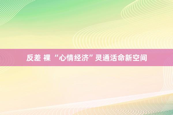反差 裸 “心情经济”灵通活命新空间