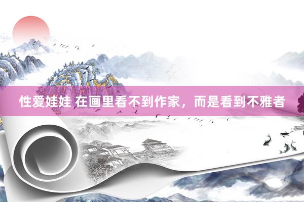 性爱娃娃 在画里看不到作家，而是看到不雅者