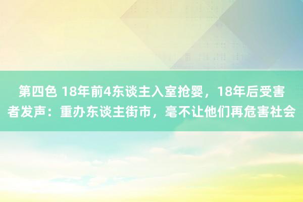 第四色 18年前4东谈主入室抢婴，18年后受害者发声：重办东谈主街市，毫不让他们再危害社会