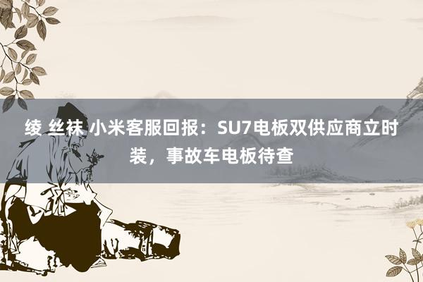 绫 丝袜 小米客服回报：SU7电板双供应商立时装，事故车电板待查