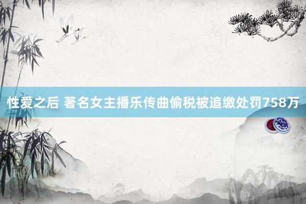 性爱之后 著名女主播乐传曲偷税被追缴处罚758万