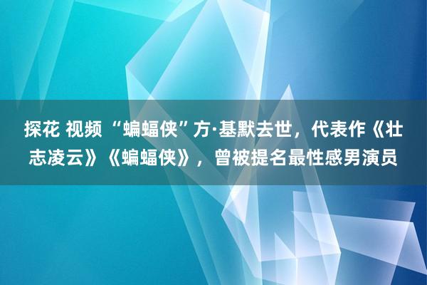 探花 视频 “蝙蝠侠”方·基默去世，代表作《壮志凌云》《蝙蝠侠》，曾被提名最性感男演员