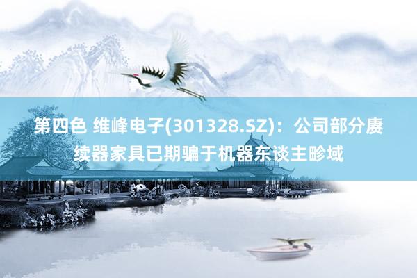 第四色 维峰电子(301328.SZ)：公司部分赓续器家具已期骗于机器东谈主畛域