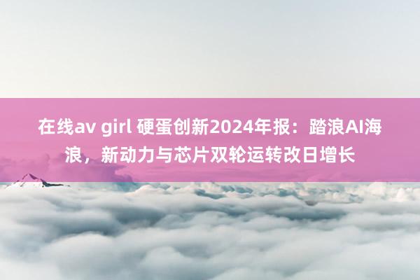 在线av girl 硬蛋创新2024年报：踏浪AI海浪，新动力与芯片双轮运转改日增长