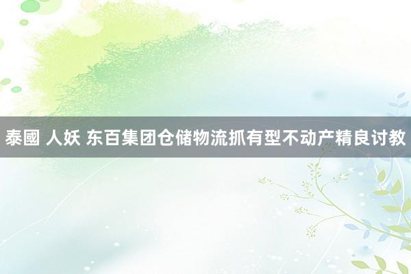 泰國 人妖 东百集团仓储物流抓有型不动产精良讨教