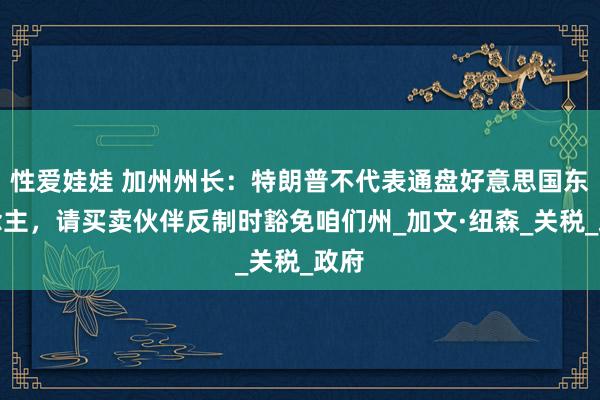 性爱娃娃 加州州长：特朗普不代表通盘好意思国东说念主，请买卖伙伴反制时豁免咱们州_加文·纽森_关税_政府