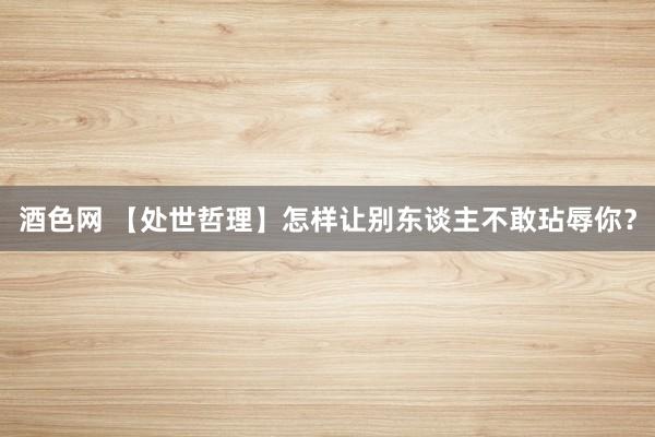 酒色网 【处世哲理】怎样让别东谈主不敢玷辱你？
