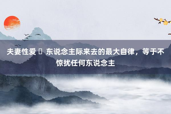 夫妻性爱 ​东说念主际来去的最大自律，等于不惊扰任何东说念主