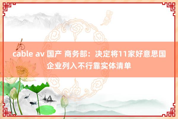 cable av 国产 商务部：决定将11家好意思国企业列入不行靠实体清单