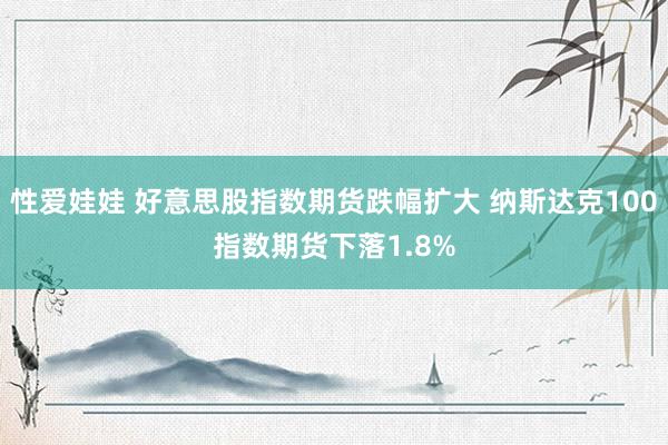 性爱娃娃 好意思股指数期货跌幅扩大 纳斯达克100指数期货下落1.8%