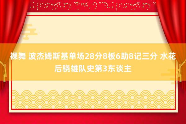 裸舞 波杰姆斯基单场28分8板6助8记三分 水花后骁雄队史第3东谈主