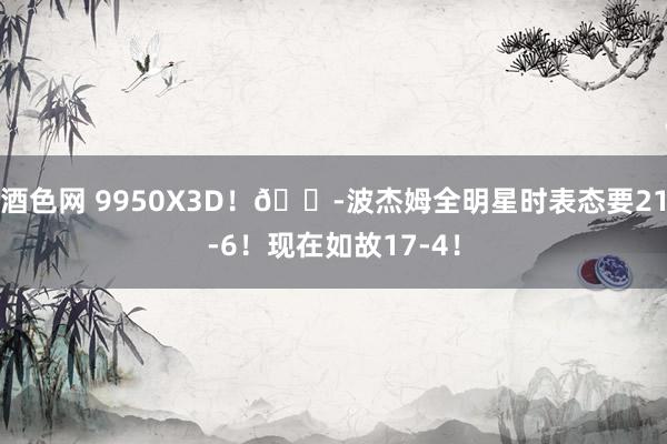 酒色网 9950X3D！😭波杰姆全明星时表态要21-6！现在如故17-4！