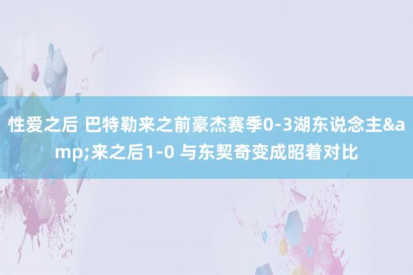 性爱之后 巴特勒来之前豪杰赛季0-3湖东说念主&来之后1-0 与东契奇变成昭着对比