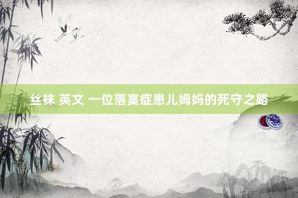 丝袜 英文 一位落寞症患儿姆妈的死守之路