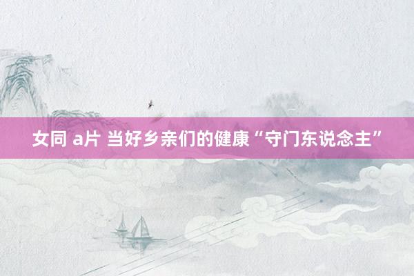 女同 a片 当好乡亲们的健康“守门东说念主”