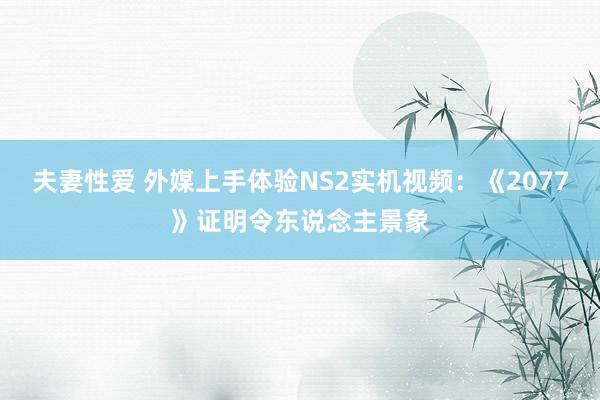 夫妻性爱 外媒上手体验NS2实机视频：《2077》证明令东说念主景象