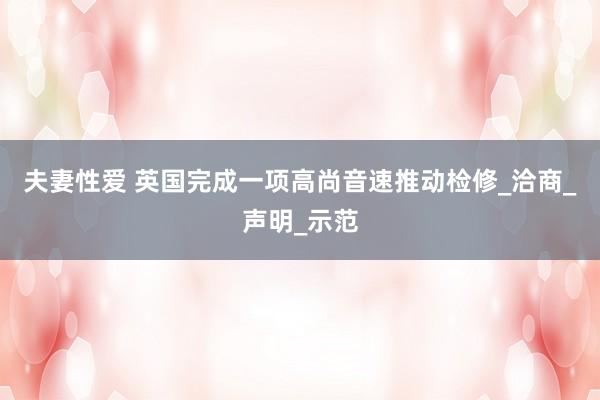 夫妻性爱 英国完成一项高尚音速推动检修_洽商_声明_示范