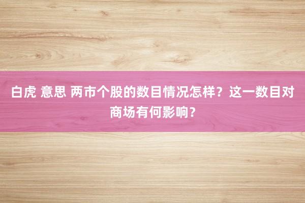 白虎 意思 两市个股的数目情况怎样？这一数目对商场有何影响？