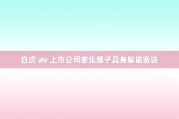 白虎 av 上市公司密集落子具身智能赛谈