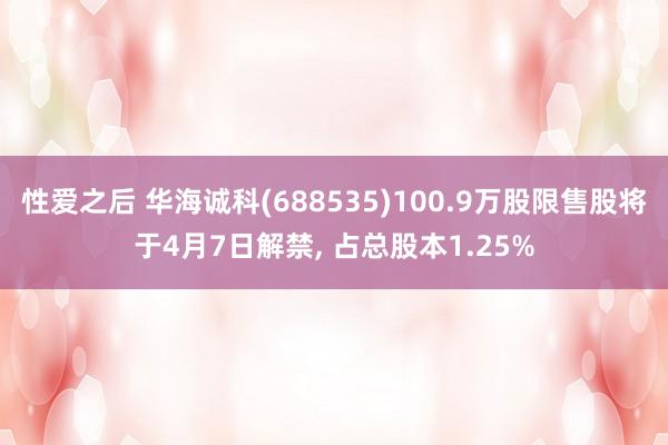性爱之后 华海诚科(688535)100.9万股限售股将于4月7日解禁， 占总股本1.25%