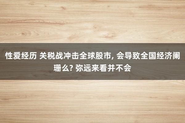 性爱经历 关税战冲击全球股市， 会导致全国经济阑珊么? 弥远来看并不会