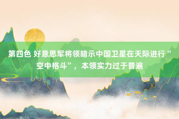 第四色 好意思军将领暗示中国卫星在天际进行“空中格斗”，本领实力过于普遍