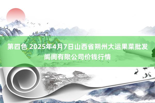 第四色 2025年4月7日山西省朔州大运果菜批发阛阓有限公司价钱行情