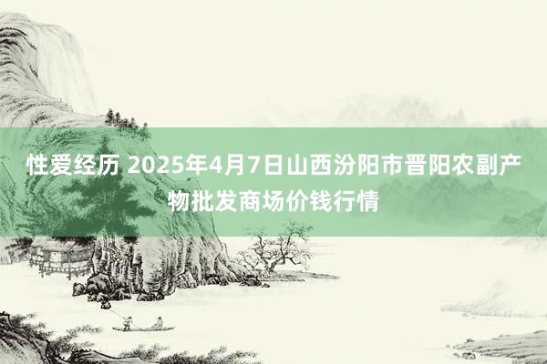 性爱经历 2025年4月7日山西汾阳市晋阳农副产物批发商场价钱行情