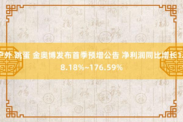 户外 跳蛋 金奥博发布首季预增公告 净利润同比增长128.18%~176.59%