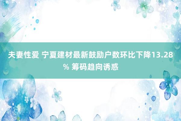 夫妻性爱 宁夏建材最新鼓励户数环比下降13.28% 筹码趋向诱惑