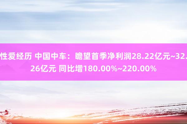 性爱经历 中国中车：瞻望首季净利润28.22亿元~32.26亿元 同比增180.00%~220.00%