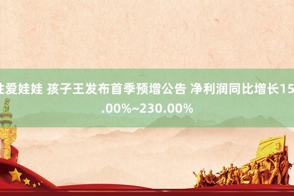 性爱娃娃 孩子王发布首季预增公告 净利润同比增长150.00%~230.00%