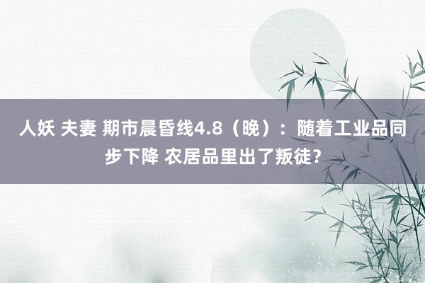 人妖 夫妻 期市晨昏线4.8（晚）：随着工业品同步下降 农居品里出了叛徒？