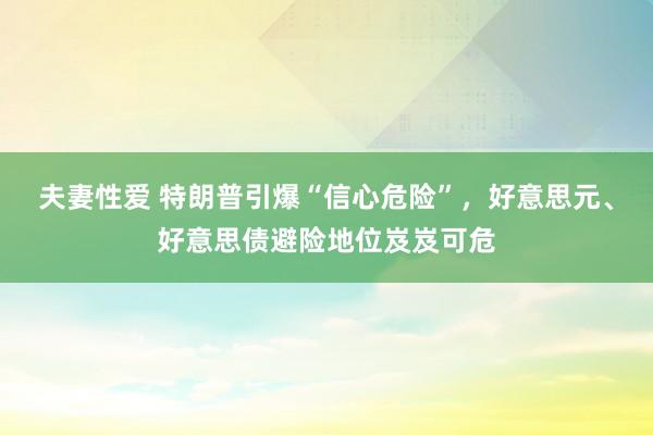 夫妻性爱 特朗普引爆“信心危险”，好意思元、好意思债避险地位岌岌可危