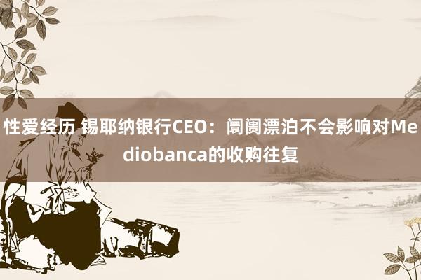 性爱经历 锡耶纳银行CEO：阛阓漂泊不会影响对Mediobanca的收购往复