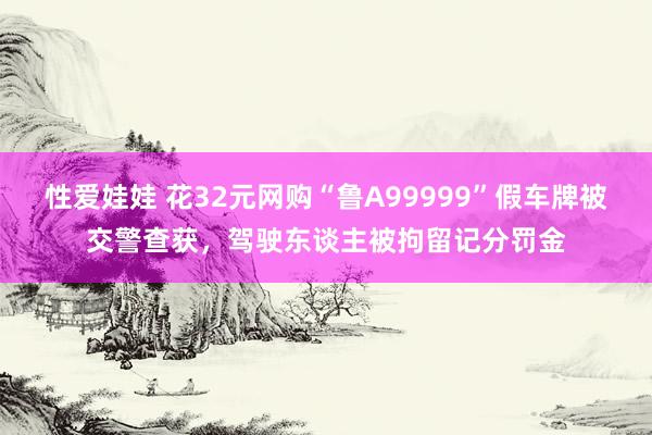 性爱娃娃 花32元网购“鲁A99999”假车牌被交警查获，驾驶东谈主被拘留记分罚金