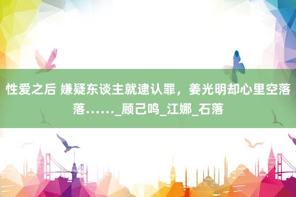 性爱之后 嫌疑东谈主就逮认罪，姜光明却心里空落落……_顾己鸣_江娜_石落