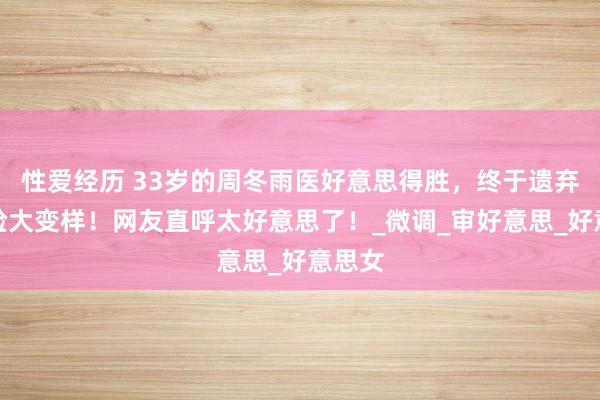 性爱经历 33岁的周冬雨医好意思得胜，终于遗弃冬瓜脸大变样！网友直呼太好意思了！_微调_审好意思_好意思女