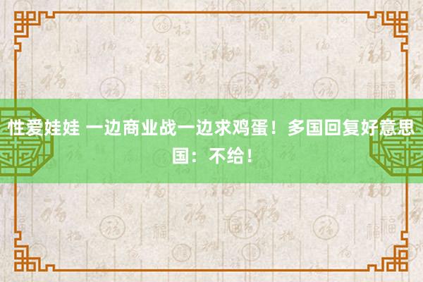 性爱娃娃 一边商业战一边求鸡蛋！多国回复好意思国：不给！