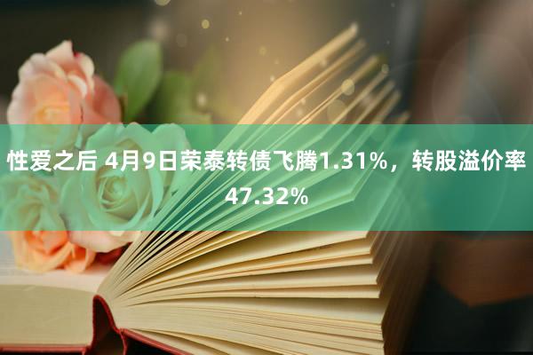 性爱之后 4月9日荣泰转债飞腾1.31%，转股溢价率47.32%