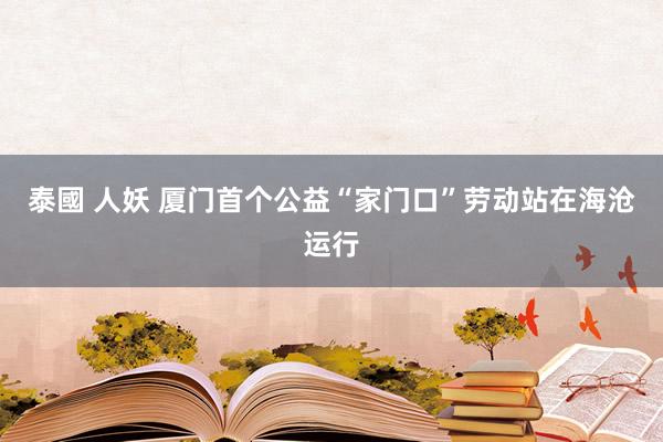 泰國 人妖 厦门首个公益“家门口”劳动站在海沧运行