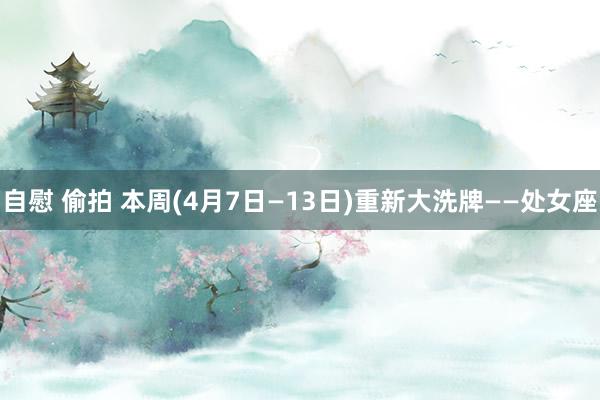 自慰 偷拍 本周(4月7日—13日)重新大洗牌——处女座