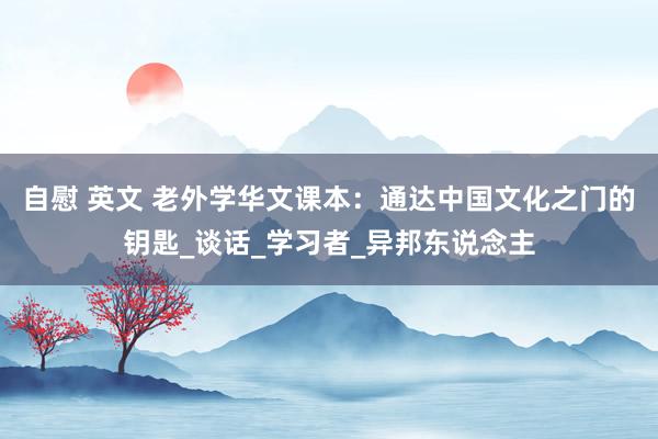 自慰 英文 老外学华文课本：通达中国文化之门的钥匙_谈话_学习者_异邦东说念主
