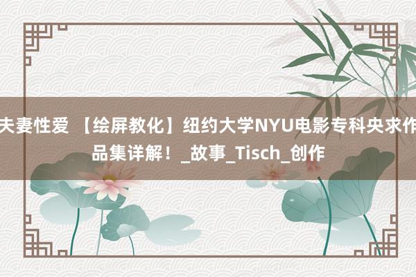 夫妻性爱 【绘屏教化】纽约大学NYU电影专科央求作品集详解！_故事_Tisch_创作