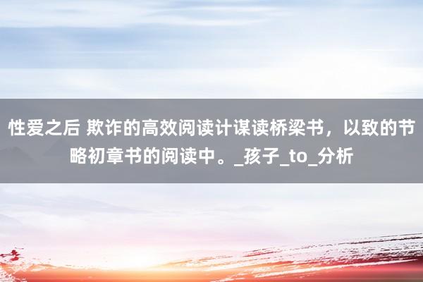 性爱之后 欺诈的高效阅读计谋读桥梁书，以致的节略初章书的阅读中。_孩子_to_分析