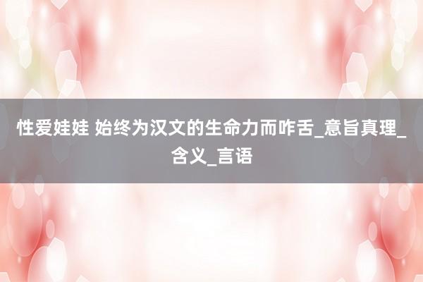 性爱娃娃 始终为汉文的生命力而咋舌_意旨真理_含义_言语