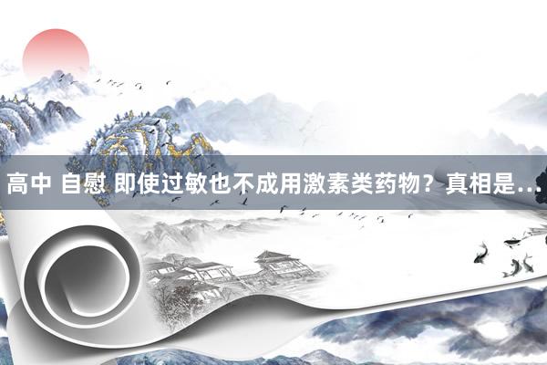 高中 自慰 即使过敏也不成用激素类药物？真相是…
