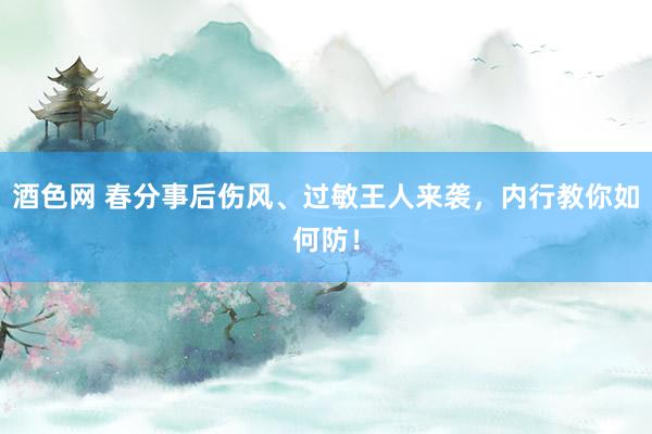 酒色网 春分事后伤风、过敏王人来袭，内行教你如何防！